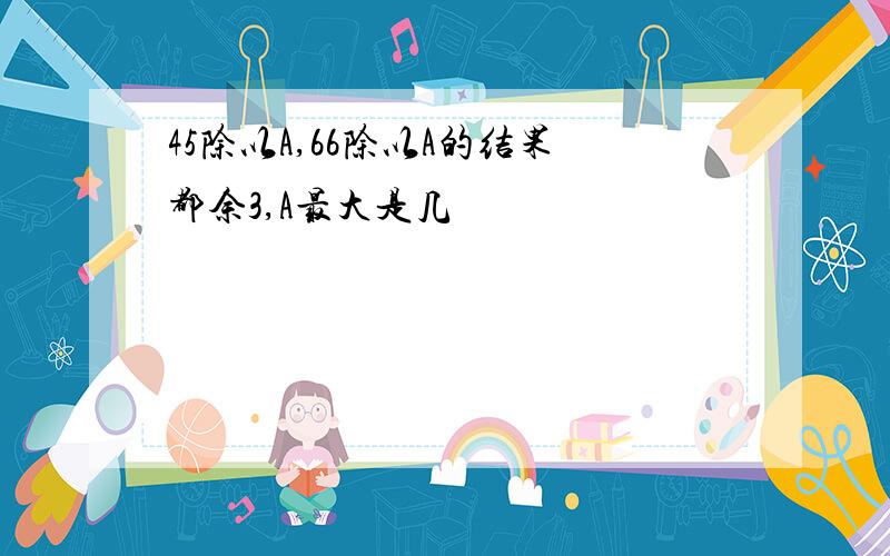 45除以A,66除以A的结果都余3,A最大是几