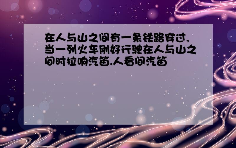 在人与山之间有一条铁路穿过,当一列火车刚好行驶在人与山之间时拉响汽笛.人看间汽笛