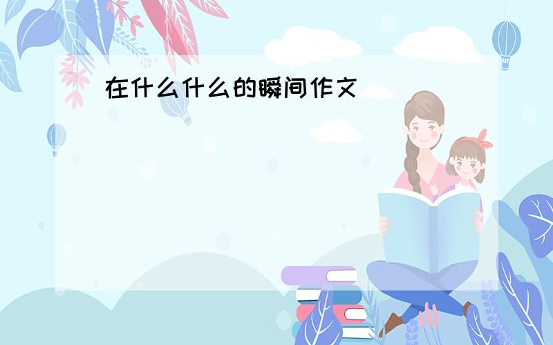 在什么什么的瞬间作文