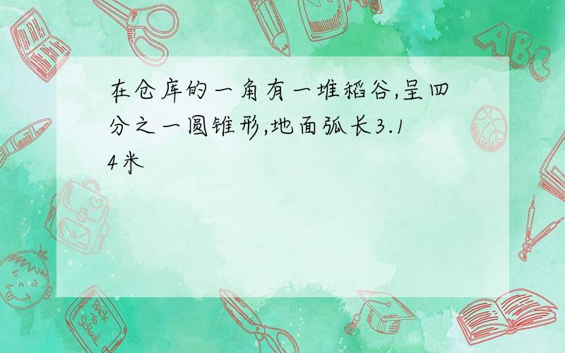 在仓库的一角有一堆稻谷,呈四分之一圆锥形,地面弧长3.14米