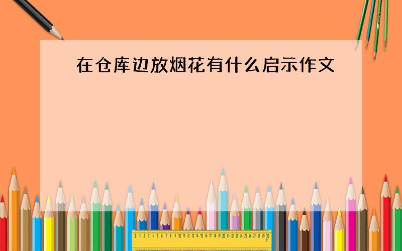 在仓库边放烟花有什么启示作文