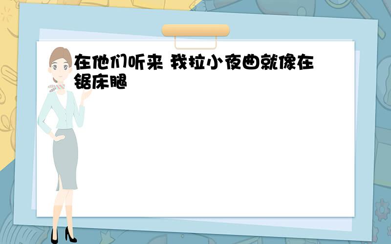 在他们听来 我拉小夜曲就像在锯床腿