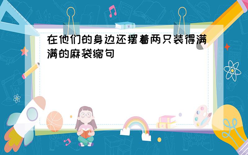 在他们的身边还摆着两只装得满满的麻袋缩句