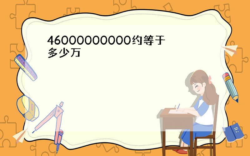 46000000000约等于多少万