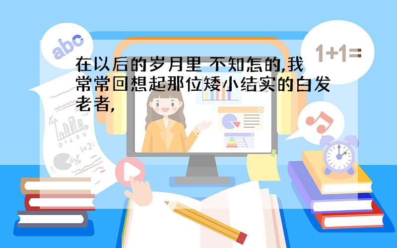 在以后的岁月里 不知怎的,我常常回想起那位矮小结实的白发老者,