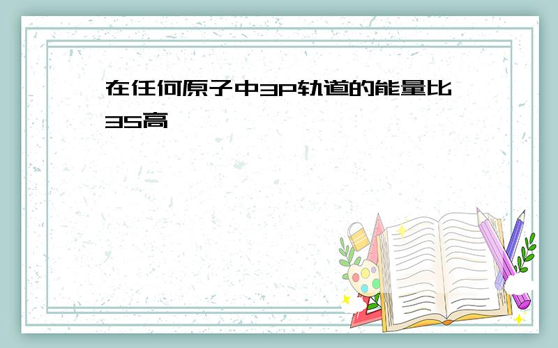 在任何原子中3P轨道的能量比3S高