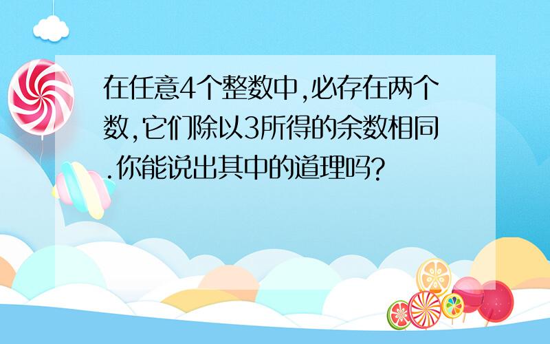 在任意4个整数中,必存在两个数,它们除以3所得的余数相同.你能说出其中的道理吗?