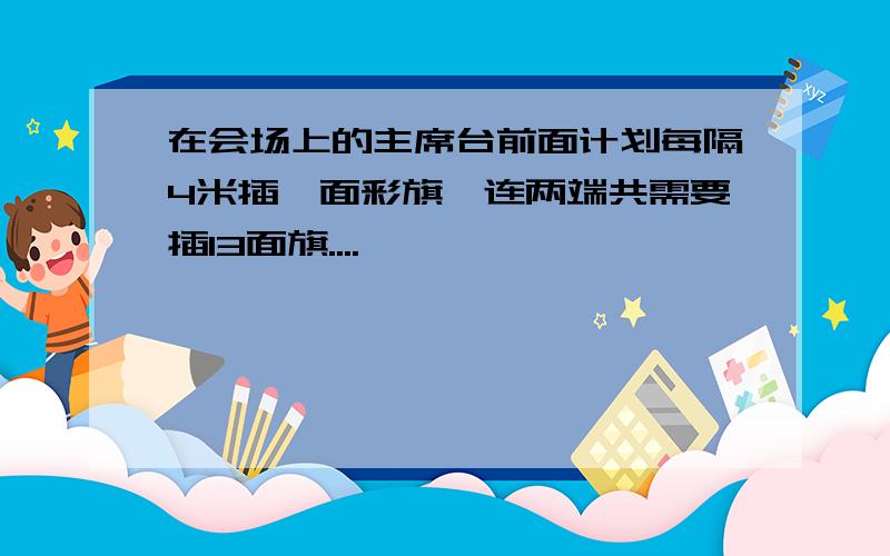 在会场上的主席台前面计划每隔4米插一面彩旗,连两端共需要插13面旗....