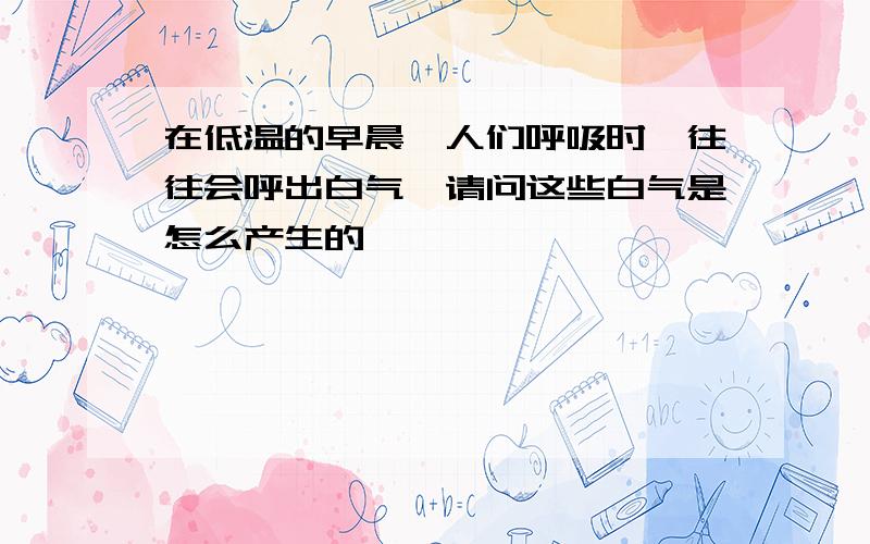 在低温的早晨,人们呼吸时,往往会呼出白气,请问这些白气是怎么产生的