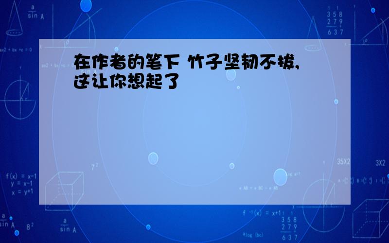 在作者的笔下 竹子坚韧不拔,这让你想起了