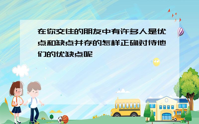 在你交往的朋友中有许多人是优点和缺点并存的怎样正确对待他们的优缺点呢