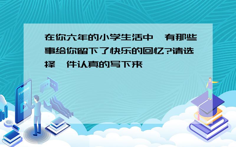 在你六年的小学生活中,有那些事给你留下了快乐的回忆?请选择一件认真的写下来