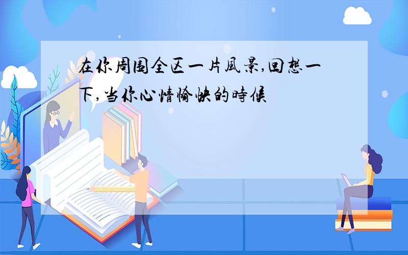 在你周围全区一片风景,回想一下,当你心情愉快的时候