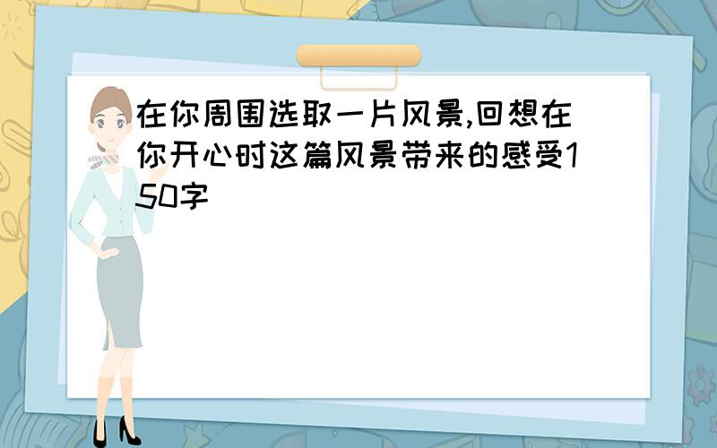 在你周围选取一片风景,回想在你开心时这篇风景带来的感受150字