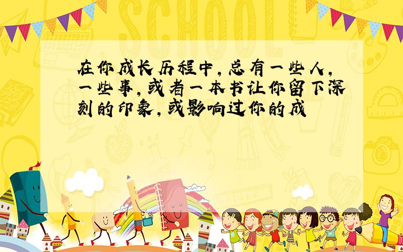 在你成长历程中,总有一些人,一些事,或者一本书让你留下深刻的印象,或影响过你的成