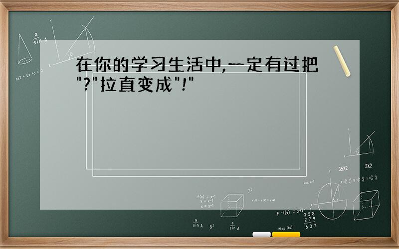 在你的学习生活中,一定有过把"?"拉直变成"!"