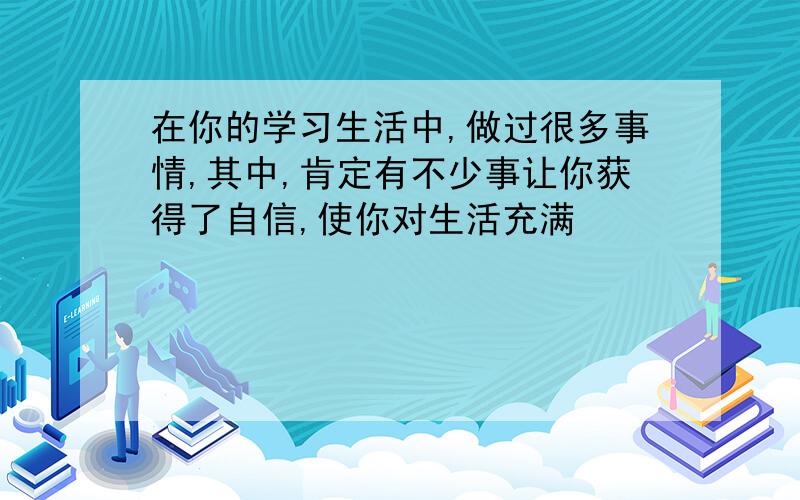 在你的学习生活中,做过很多事情,其中,肯定有不少事让你获得了自信,使你对生活充满