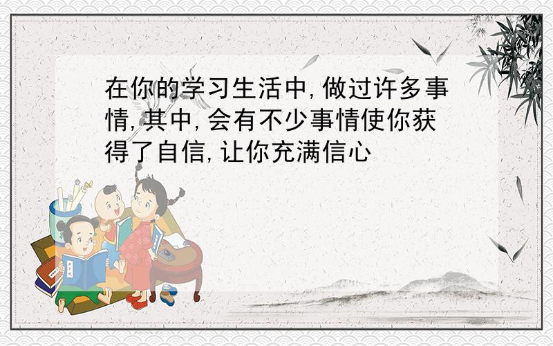 在你的学习生活中,做过许多事情,其中,会有不少事情使你获得了自信,让你充满信心