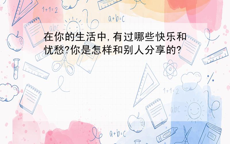 在你的生活中,有过哪些快乐和忧愁?你是怎样和别人分享的?