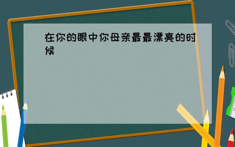 在你的眼中你母亲最最漂亮的时候