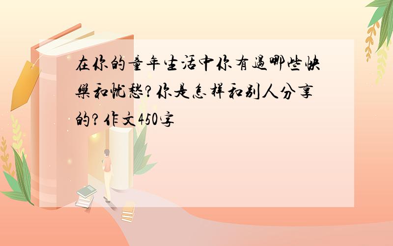 在你的童年生活中你有过哪些快乐和忧愁?你是怎样和别人分享的?作文450字