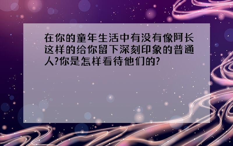 在你的童年生活中有没有像阿长这样的给你留下深刻印象的普通人?你是怎样看待他们的?