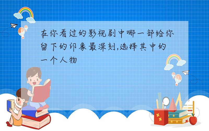 在你看过的影视剧中哪一部给你留下的印象最深刻,选择其中的一个人物