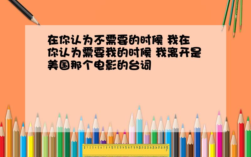 在你认为不需要的时候 我在 你认为需要我的时候 我离开是美国那个电影的台词