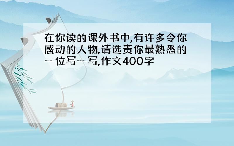 在你读的课外书中,有许多令你感动的人物,请选责你最熟悉的一位写一写,作文400字