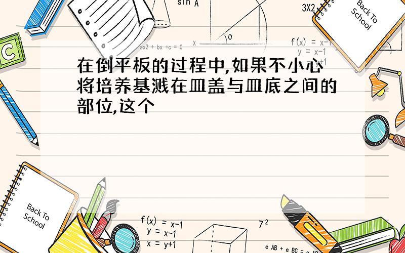 在倒平板的过程中,如果不小心将培养基溅在皿盖与皿底之间的部位,这个