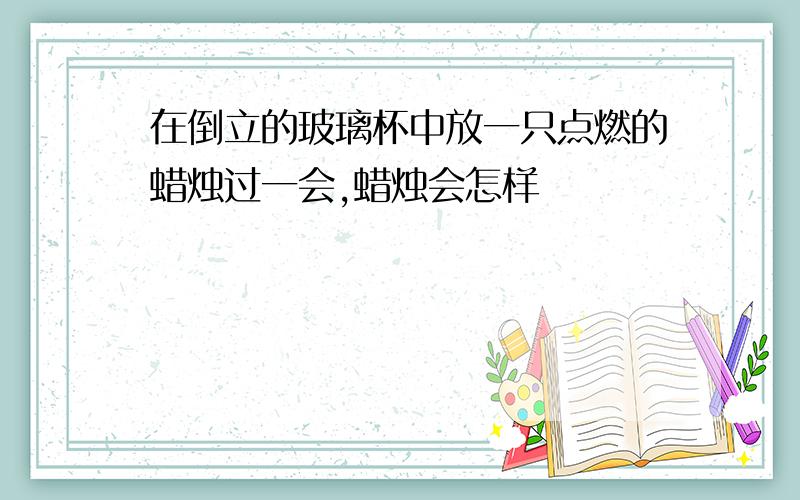 在倒立的玻璃杯中放一只点燃的蜡烛过一会,蜡烛会怎样