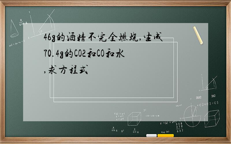 46g的酒精不完全燃烧,生成70.4g的CO2和CO和水,求方程式