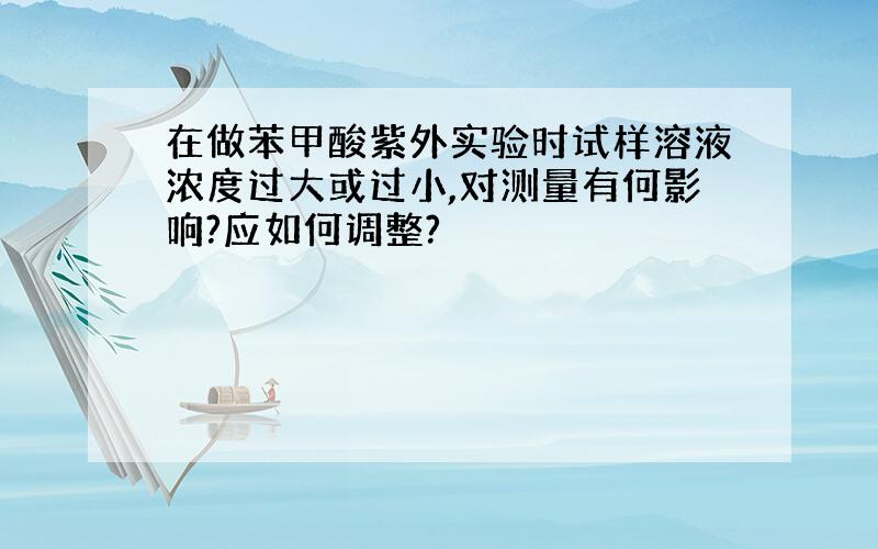 在做苯甲酸紫外实验时试样溶液浓度过大或过小,对测量有何影响?应如何调整?