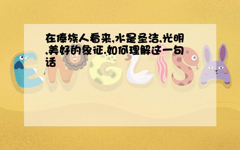 在傣族人看来,水是圣洁,光明,美好的象征.如何理解这一句话