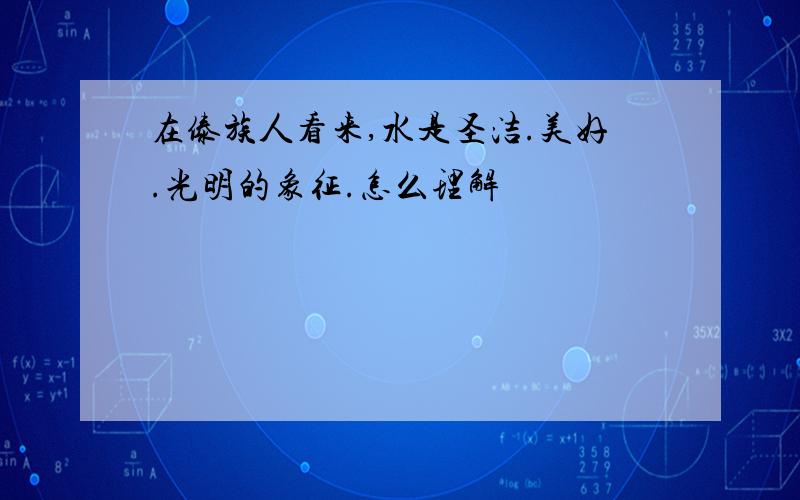 在傣族人看来,水是圣洁.美好.光明的象征.怎么理解