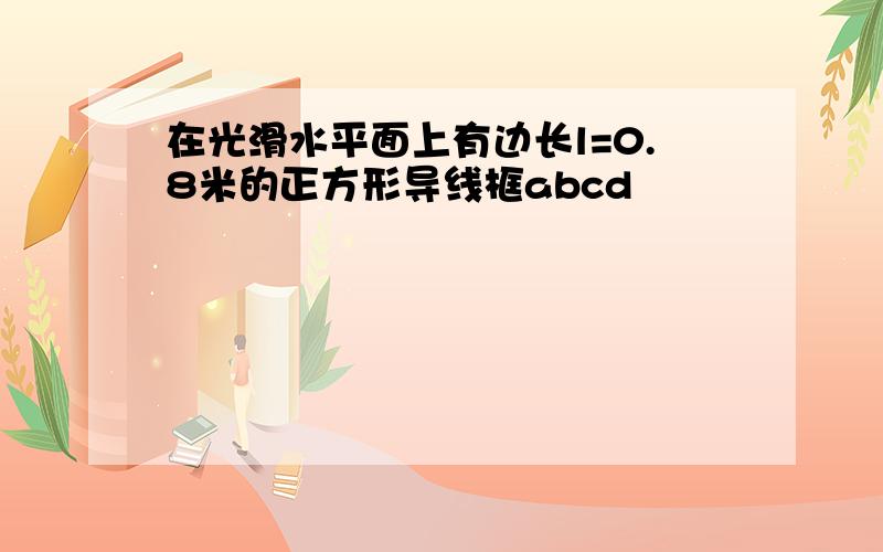 在光滑水平面上有边长l=0.8米的正方形导线框abcd