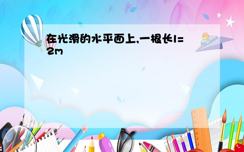 在光滑的水平面上,一根长l=2m