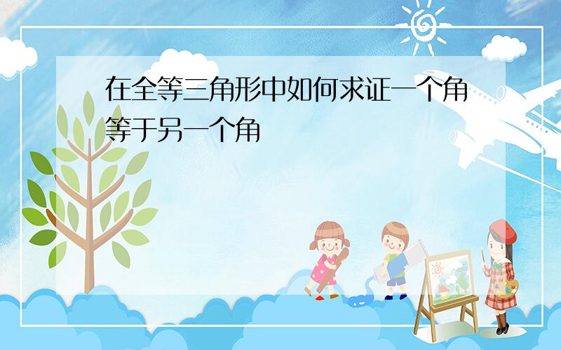 在全等三角形中如何求证一个角等于另一个角