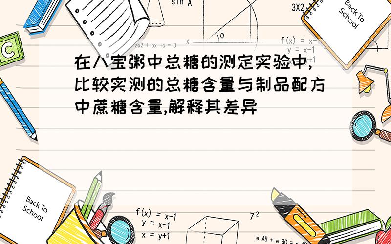 在八宝粥中总糖的测定实验中,比较实测的总糖含量与制品配方中蔗糖含量,解释其差异