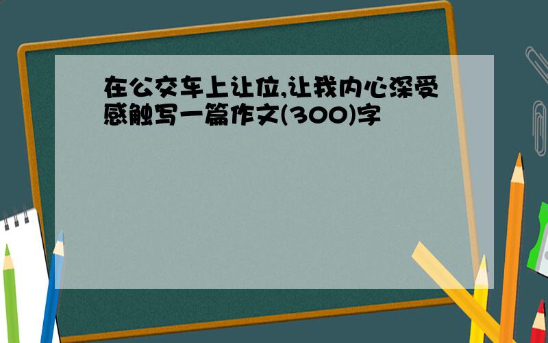 在公交车上让位,让我内心深受感触写一篇作文(300)字