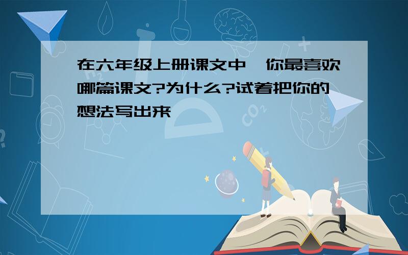 在六年级上册课文中,你最喜欢哪篇课文?为什么?试着把你的想法写出来