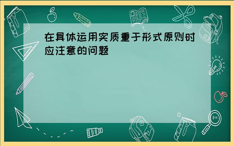 在具体运用实质重于形式原则时应注意的问题