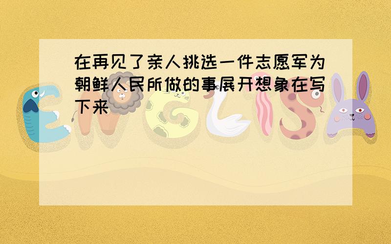 在再见了亲人挑选一件志愿军为朝鲜人民所做的事展开想象在写下来