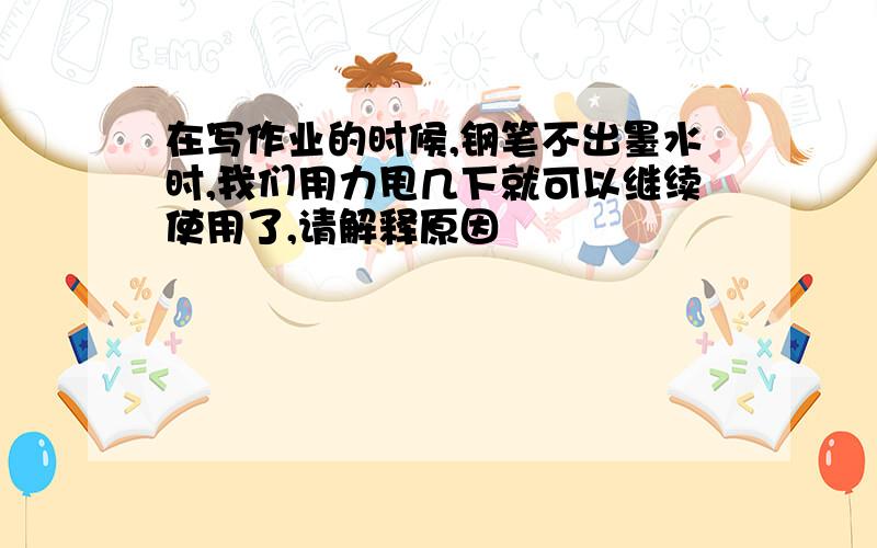 在写作业的时候,钢笔不出墨水时,我们用力甩几下就可以继续使用了,请解释原因