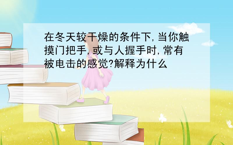 在冬天较干燥的条件下,当你触摸门把手,或与人握手时,常有被电击的感觉?解释为什么