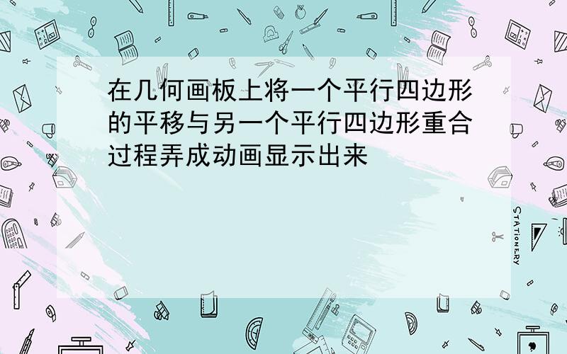 在几何画板上将一个平行四边形的平移与另一个平行四边形重合过程弄成动画显示出来