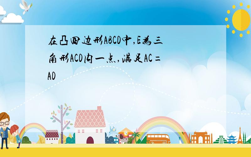 在凸四边形ABCD中,E为三角形ACD内一点,满足AC=AD