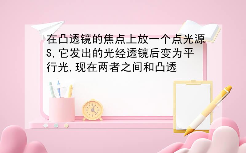 在凸透镜的焦点上放一个点光源S,它发出的光经透镜后变为平行光,现在两者之间和凸透