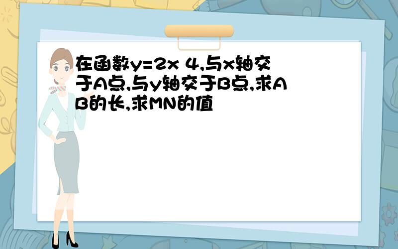 在函数y=2x 4,与x轴交于A点,与y轴交于B点,求AB的长,求MN的值