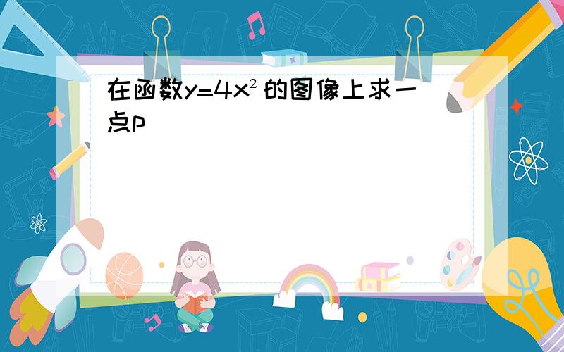 在函数y=4x²的图像上求一点p